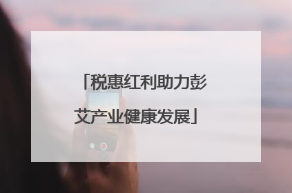 税惠红利助力彭艾产业健康发展
