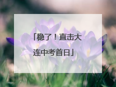 稳了！直击大连中考首日