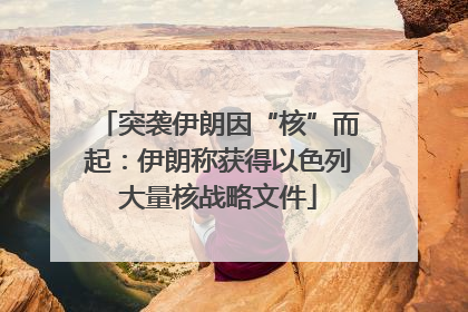 突袭伊朗因“核”而起：伊朗称获得以色列大量核战略文件