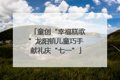 童创“幸福糕歌”龙阳镇儿童巧手献礼庆“七一”