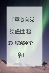童心向党绘盛世 粉彩飞扬颂华章