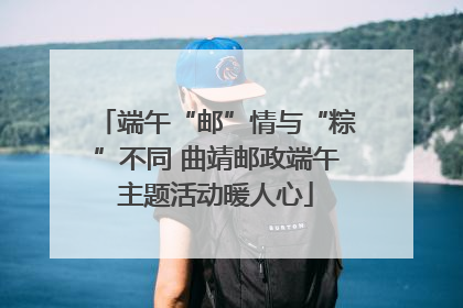 端午“邮”情与“粽”不同 曲靖邮政端午主题活动暖人心