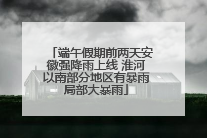 端午假期前两天安徽强降雨上线 淮河以南部分地区有暴雨局部大暴雨
