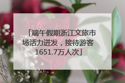 端午假期浙江文旅市场活力迸发，接待游客1651.7万人次