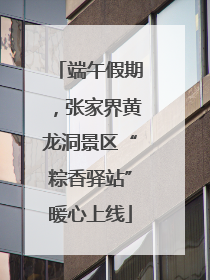 端午假期，张家界黄龙洞景区“粽香驿站”暖心上线