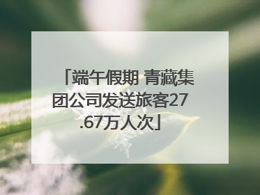 端午假期 青藏集团公司发送旅客27.67万人次
