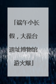 端午小长假，大葆台遗址博物馆游火爆