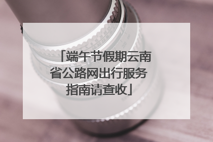 端午节假期云南省公路网出行服务指南请查收