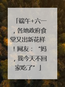 端午+六一，各地政府食堂又出新花样！网友：“妈，我今天不回家吃了”