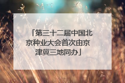 第三十二届中国北京种业大会首次由京津冀三地同办