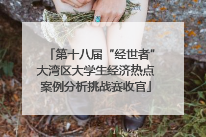 第十八届“经世者”大湾区大学生经济热点案例分析挑战赛收官