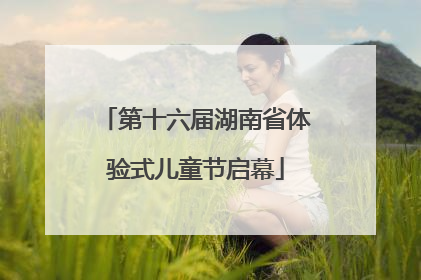 第十六届湖南省体验式儿童节启幕