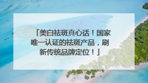 美白祛斑真心话！国家唯一认证的祛斑产品，刷新传统品牌定位！
