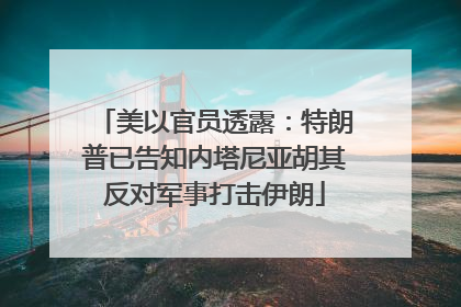 美以官员透露：特朗普已告知内塔尼亚胡其反对军事打击伊朗