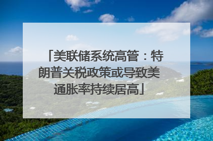 美联储系统高管：特朗普关税政策或导致美通胀率持续居高