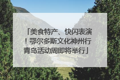 美食特产、快闪表演！鄂尔多斯文化神州行青岛活动周即将举行