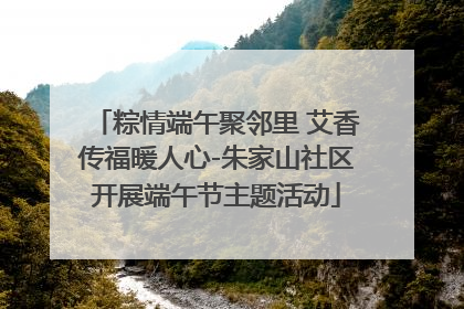 粽情端午聚邻里 艾香传福暖人心-朱家山社区开展端午节主题活动