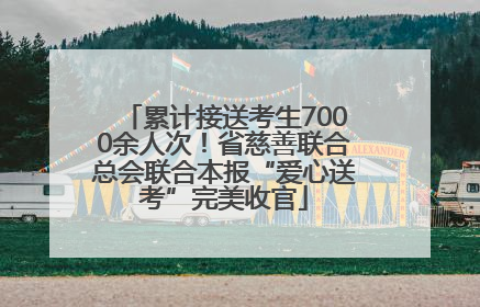 累计接送考生7000余人次！省慈善联合总会联合本报“爱心送考”完美收官