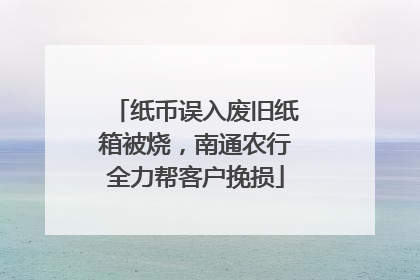 纸币误入废旧纸箱被烧，南通农行全力帮客户挽损