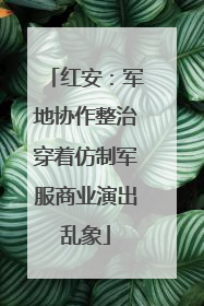 红安：军地协作整治穿着仿制军服商业演出乱象