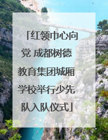 红领巾心向党 成都树德教育集团城厢学校举行少先队入队仪式