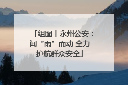 组图丨永州公安：闻“雨”而动 全力护航群众安全