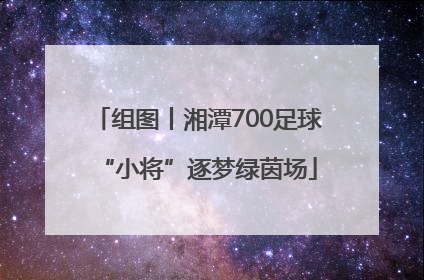 组图丨湘潭700足球“小将”逐梦绿茵场