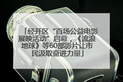 经开区“百场公益电影展映活动”启幕，《流浪地球》等60部影片让市民汲取奋进力量