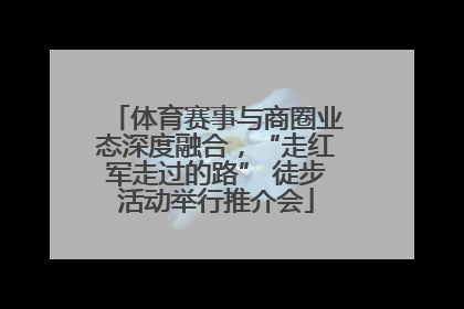 体育赛事与商圈业态深度融合，“走红军走过的路” 徒步活动举行推介会
