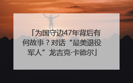 为国守边47年背后有何故事？对话“最美退役军人”龙吉克·卡德尔