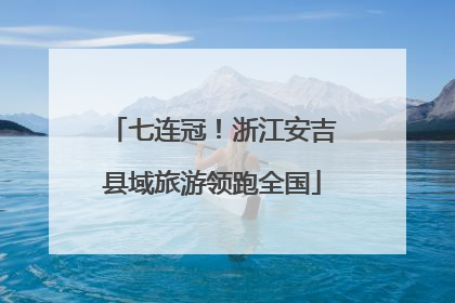 七连冠！浙江安吉县域旅游领跑全国
