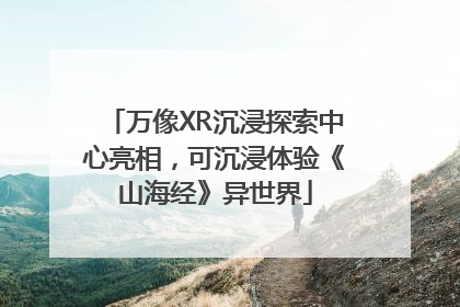 万像XR沉浸探索中心亮相，可沉浸体验《山海经》异世界