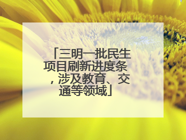 三明一批民生项目刷新进度条，涉及教育、交通等领域