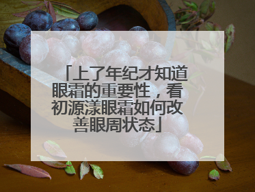 上了年纪才知道眼霜的重要性，看初源漾眼霜如何改善眼周状态