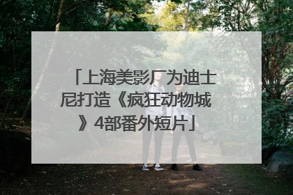 上海美影厂为迪士尼打造《疯狂动物城》4部番外短片