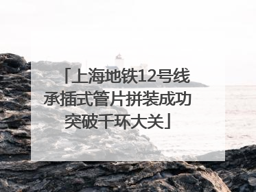 上海地铁12号线承插式管片拼装成功突破千环大关