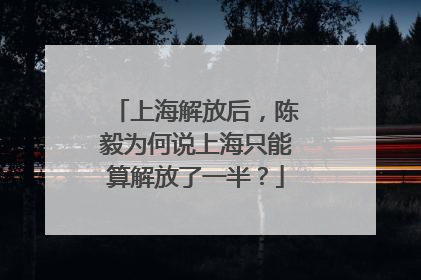 上海解放后，陈毅为何说上海只能算解放了一半？