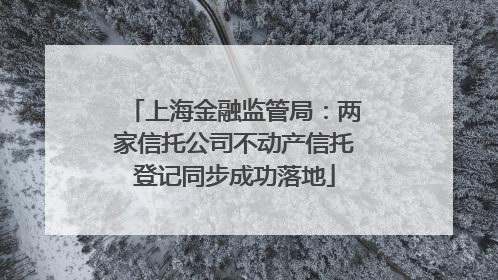 上海金融监管局：两家信托公司不动产信托登记同步成功落地