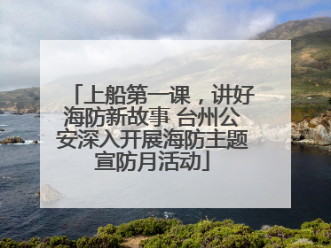 上船第一课，讲好海防新故事 台州公安深入开展海防主题宣防月活动