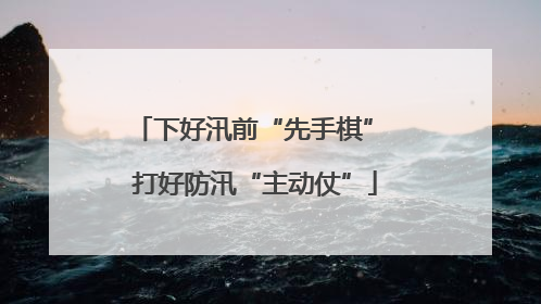 下好汛前“先手棋” 打好防汛“主动仗”