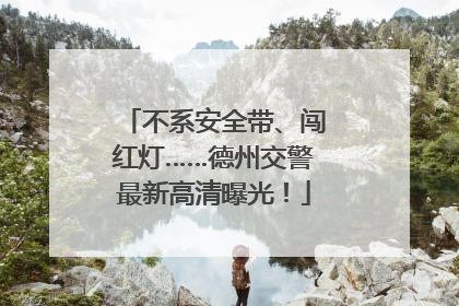 不系安全带、闯红灯……德州交警最新高清曝光！