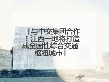 与中交集团合作！江西一地将打造成全国性综合交通枢纽城市