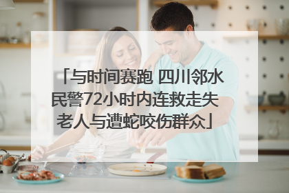 与时间赛跑 四川邻水民警72小时内连救走失老人与遭蛇咬伤群众