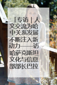 专访｜人文交流为哈中关系发展不断注入新动力——访哈萨克斯坦文化与信息部部长巴拉耶娃