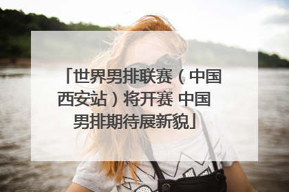 世界男排联赛（中国西安站）将开赛 中国男排期待展新貌