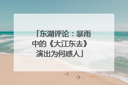 东湖评论：暴雨中的《大江东去》演出为何感人