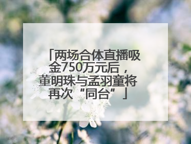 两场合体直播吸金750万元后，董明珠与孟羽童将再次“同台”