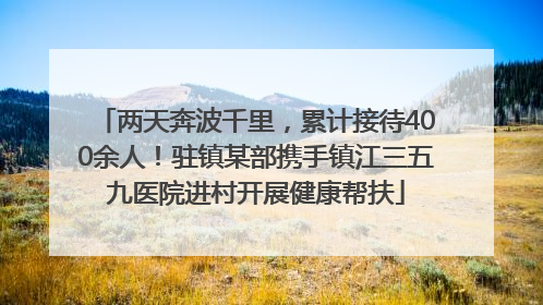 两天奔波千里，累计接待400余人！驻镇某部携手镇江三五九医院进村开展健康帮扶