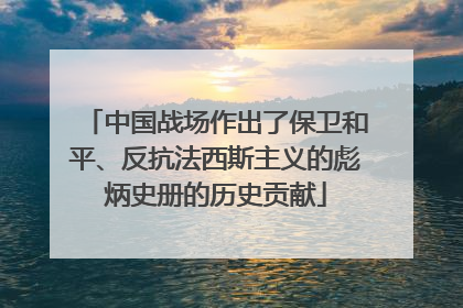 中国战场作出了保卫和平、反抗法西斯主义的彪炳史册的历史贡献