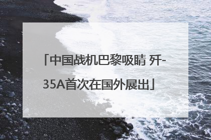中国战机巴黎吸睛 歼-35A首次在国外展出
